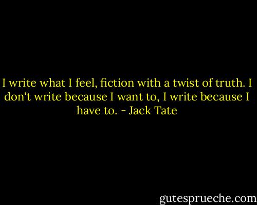 I write what I feel, fiction with a twist of truth. I don't write because I want to, I write because I have to. - Jack Tate