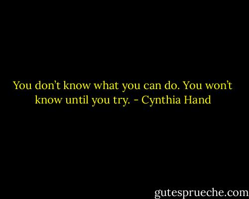 You don’t know what you can do. You won’t know until you try. - Cynthia Hand