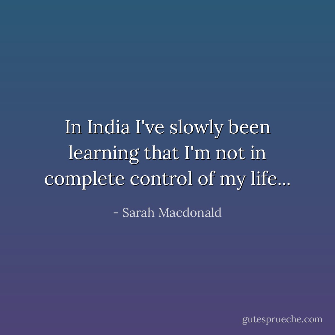 In India I've slowly been learning that I'm not in complete control of my life... - Sarah Macdonald