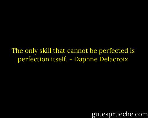 The only skill that cannot be perfected is perfection itself. - Daphne Delacroix