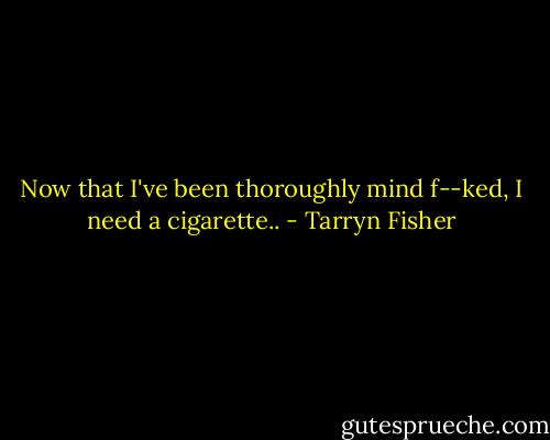 Now that I've been thoroughly mind f--ked, I need a cigarette.. - Tarryn Fisher