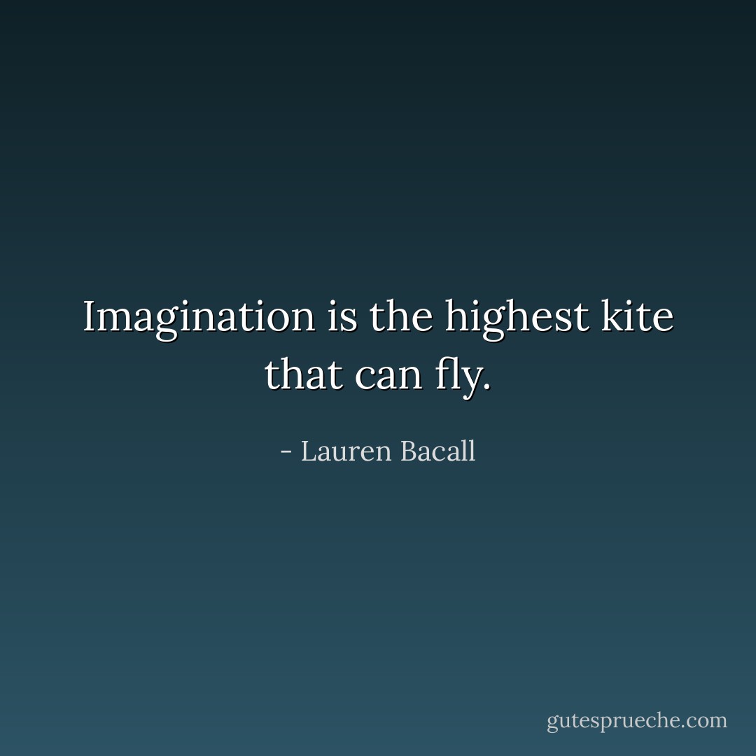 Imagination is the highest kite that can fly. - Lauren Bacall
