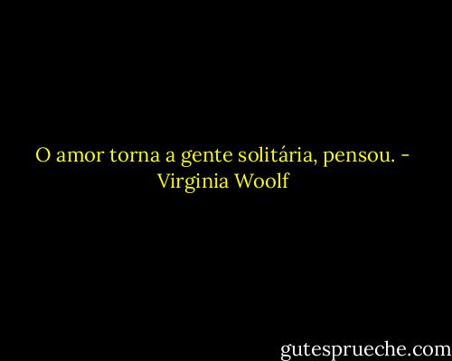 O amor torna a gente solitária, pensou. - Virginia Woolf