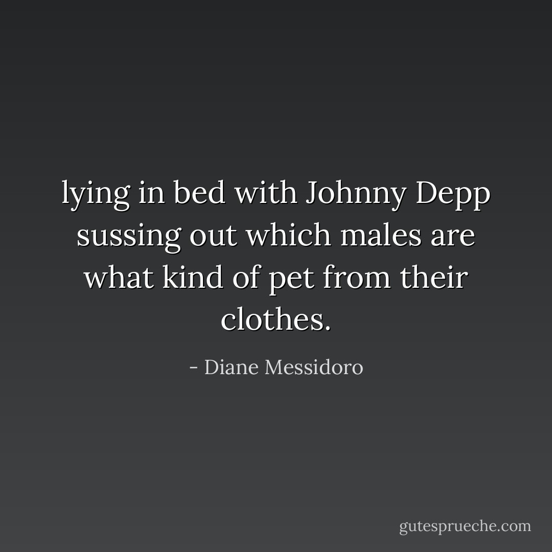 lying in bed with Johnny Depp sussing out which males are what kind of pet from their clothes. - Diane Messidoro