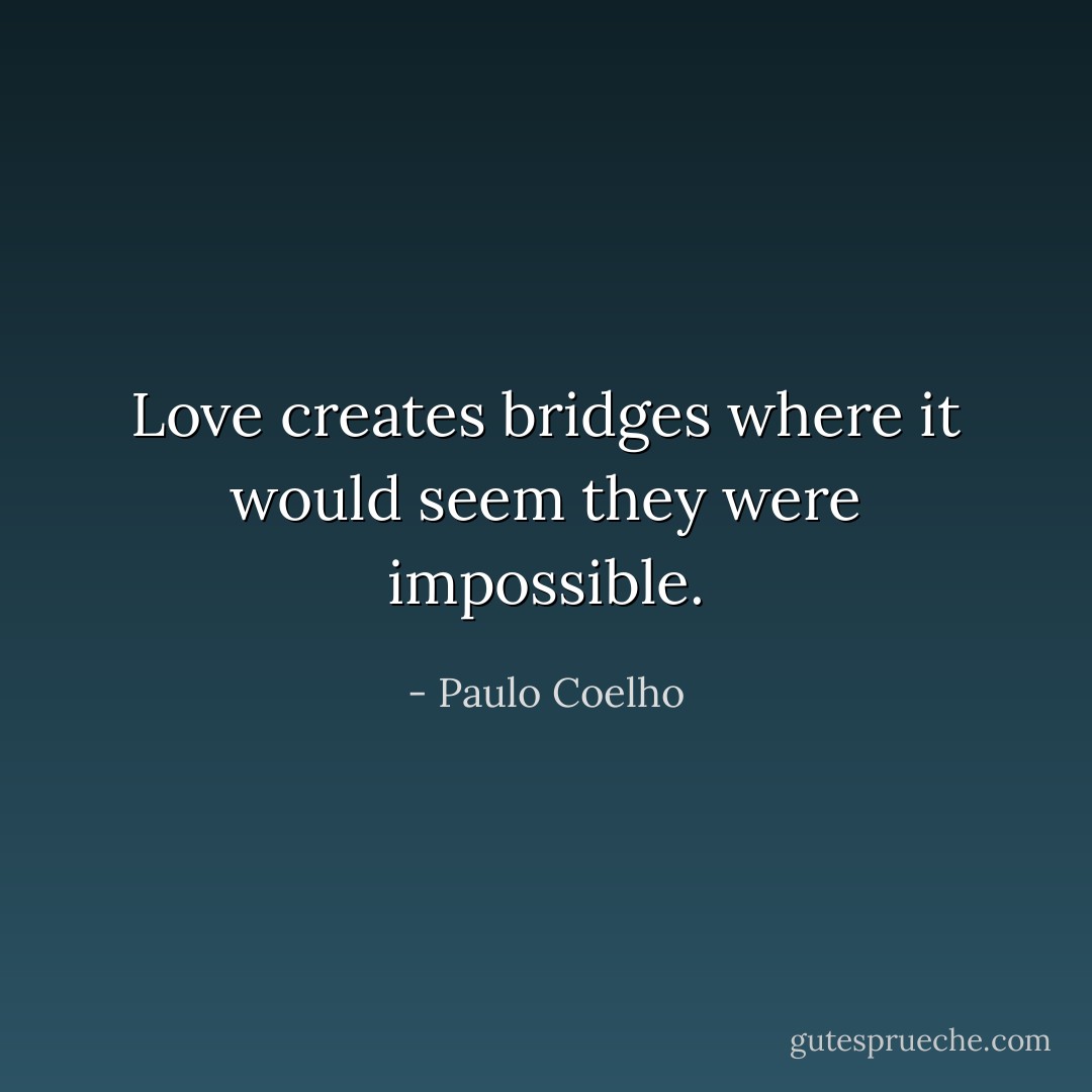 Love creates bridges where it would seem they were impossible. - Paulo Coelho
