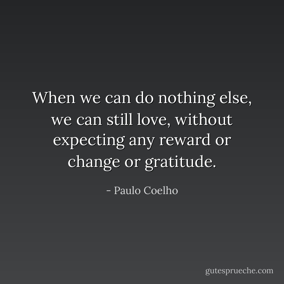 When we can do nothing else, we can still love, without expecting any reward or change or gratitude. - Paulo Coelho