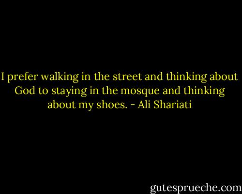 I prefer walking in the street and thinking about God to staying in the mosque and thinking about my shoes. - Ali Shariati
