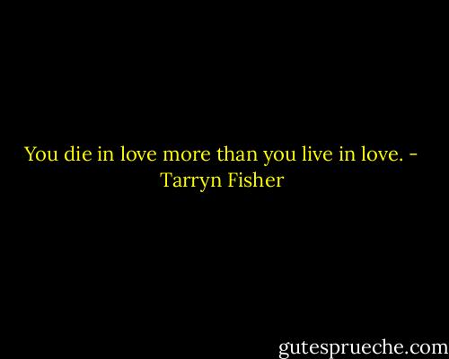 You die in love more than you live in love. - Tarryn Fisher