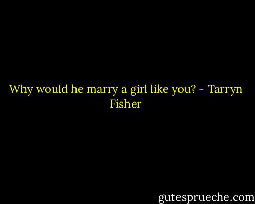 Why would he marry a girl like you? - Tarryn Fisher