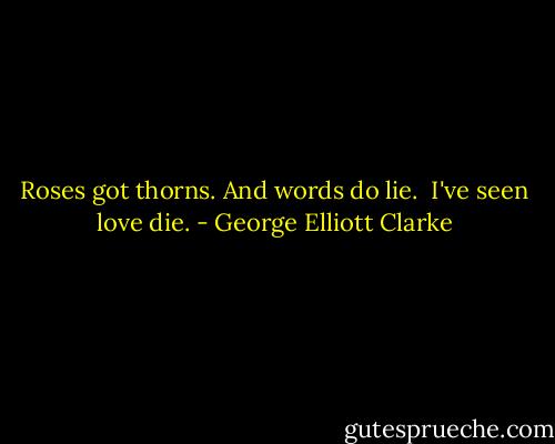 Roses<br />got thorns.<br />And words<br />do lie.<br /><br />I've seen love<br />die. - George Elliott Clarke