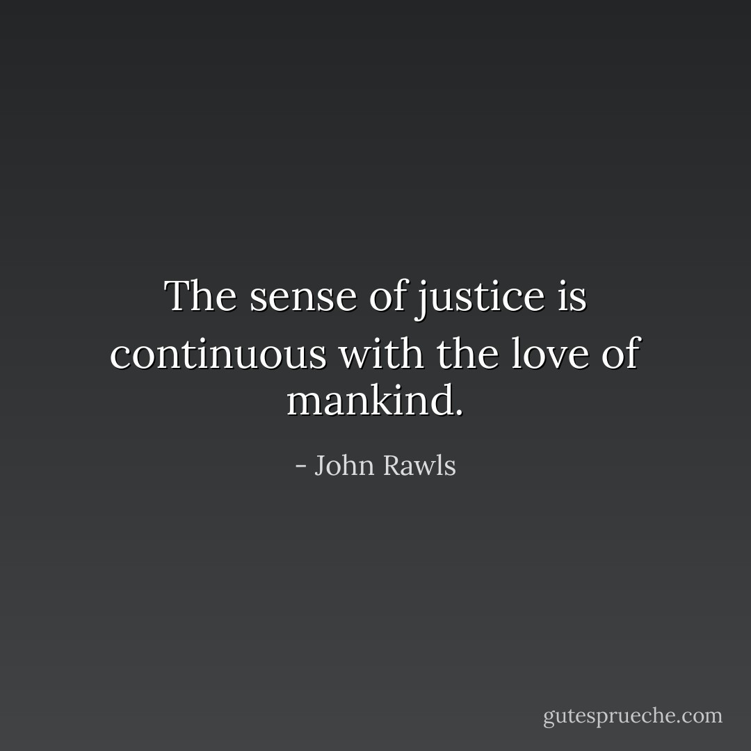 The sense of justice is continuous with the love of mankind. - John Rawls
