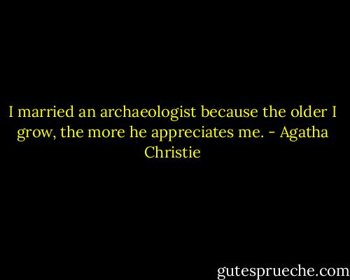 I married an archaeologist because the older I grow, the more he appreciates me. - Agatha Christie