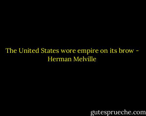 The United States wore empire on its brow - Herman Melville