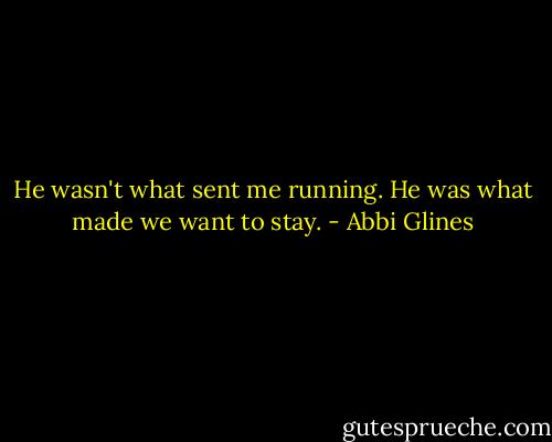 He wasn't what sent me running. He was what made we want to stay. - Abbi Glines