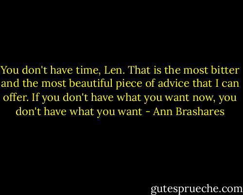 You don't have time, Len. That is the most bitter and the most beautiful piece of advice that I can offer. If you don't have what you want now, you don't have what you want - Ann Brashares