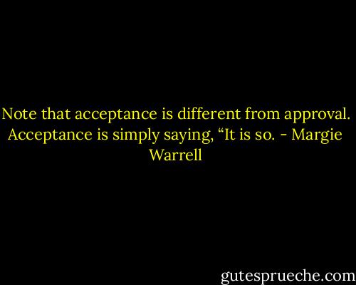 Note that acceptance is different from approval. Acceptance is simply saying, “It is so. - Margie Warrell