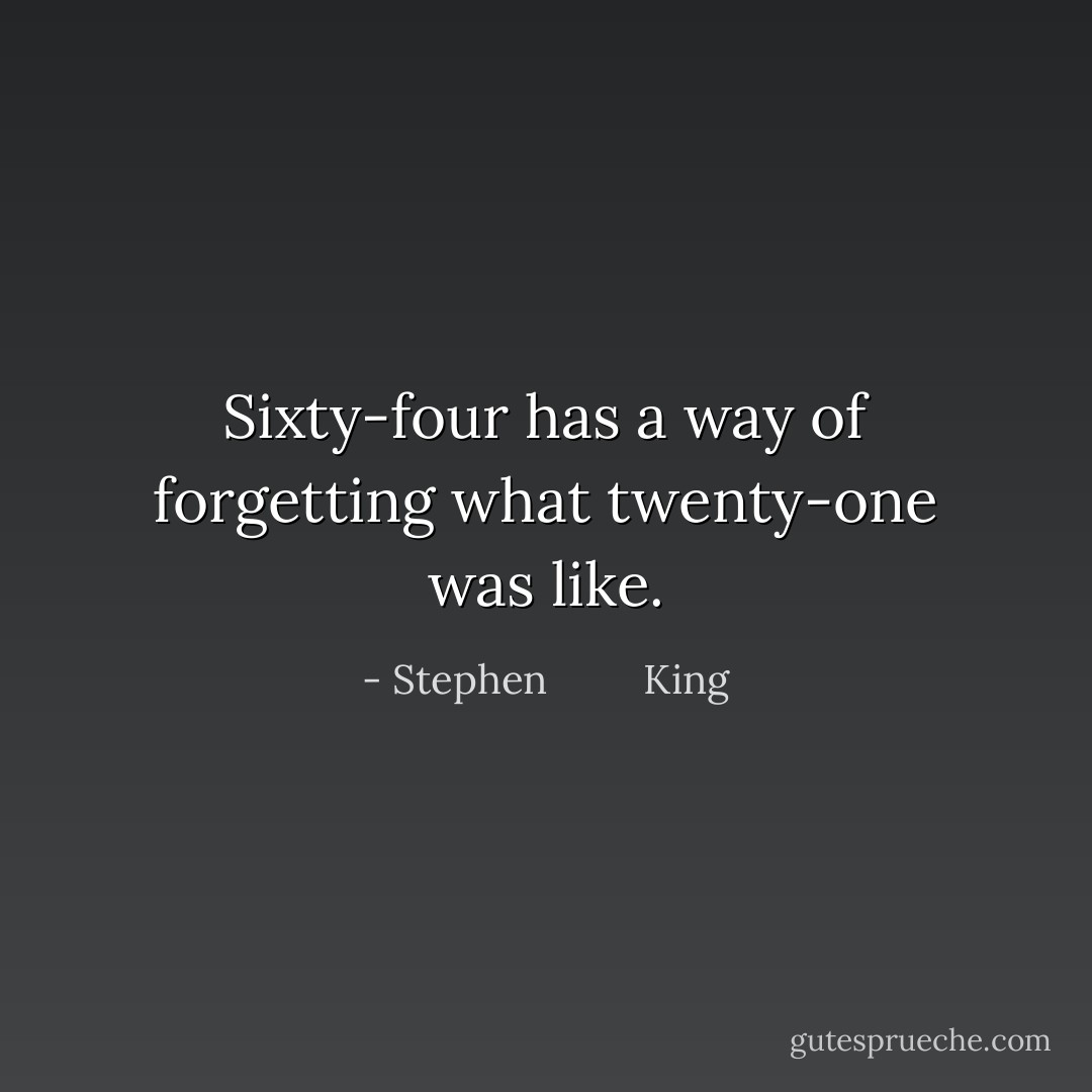 Sixty-four has a way of forgetting what twenty-one was like. - Stephen         King
