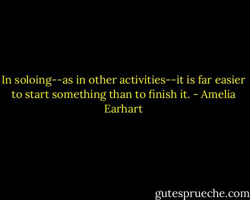 In soloing--as in other activities--it is far easier to start something than to finish it. - Amelia Earhart