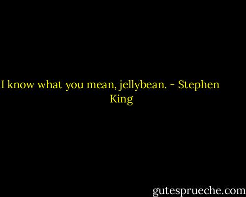 I know what you mean, jellybean. - Stephen         King