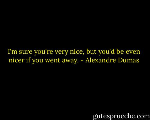 I'm sure you're very nice, but you'd be even nicer if you went away. - Alexandre Dumas