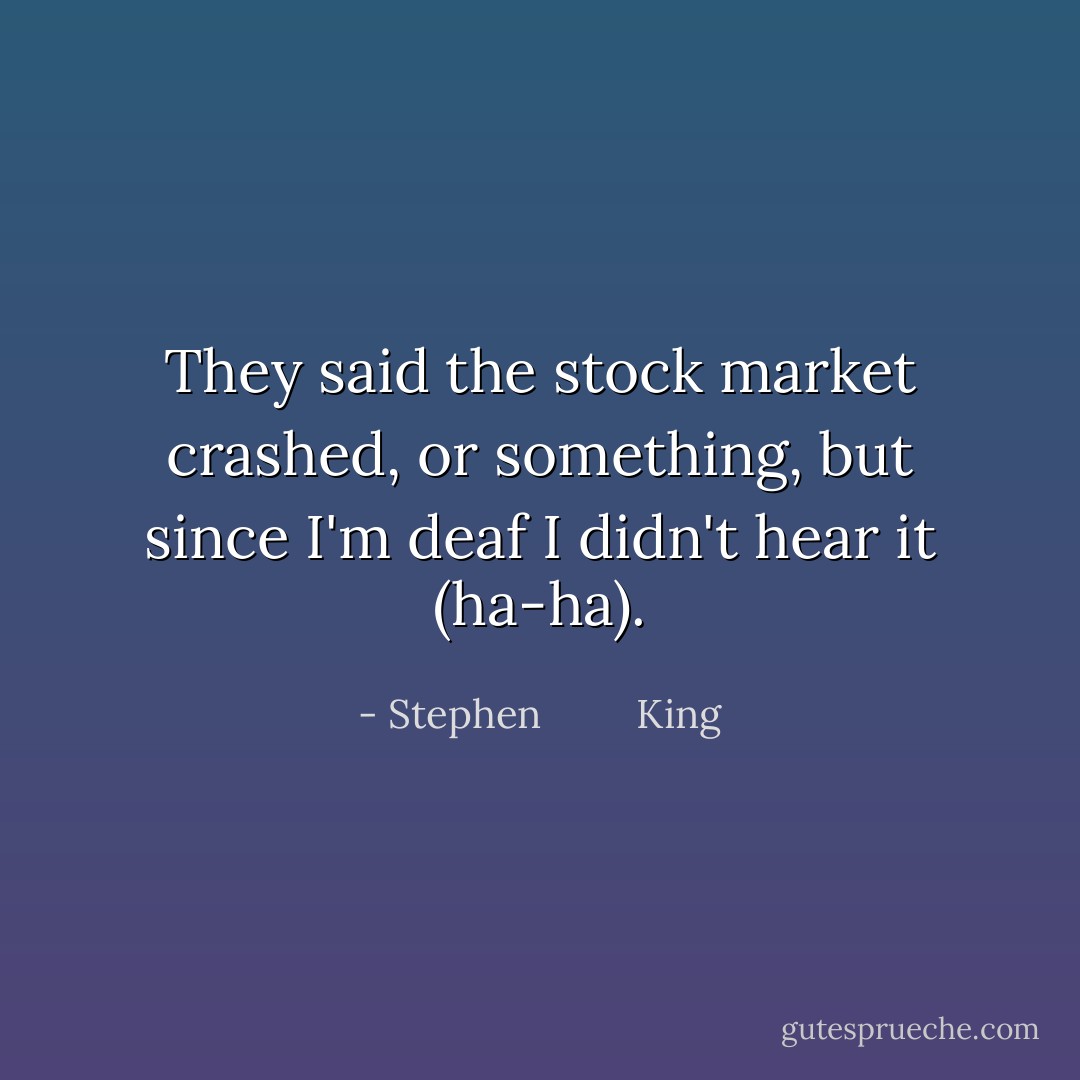 They said the stock market crashed, or something, but since I'm deaf I didn't hear it (ha-ha). - Stephen         King
