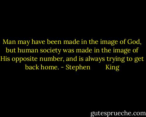 Man may have been made in the image of God, but human society was made in the image of His opposite number, and is always trying to get back home. - Stephen         King