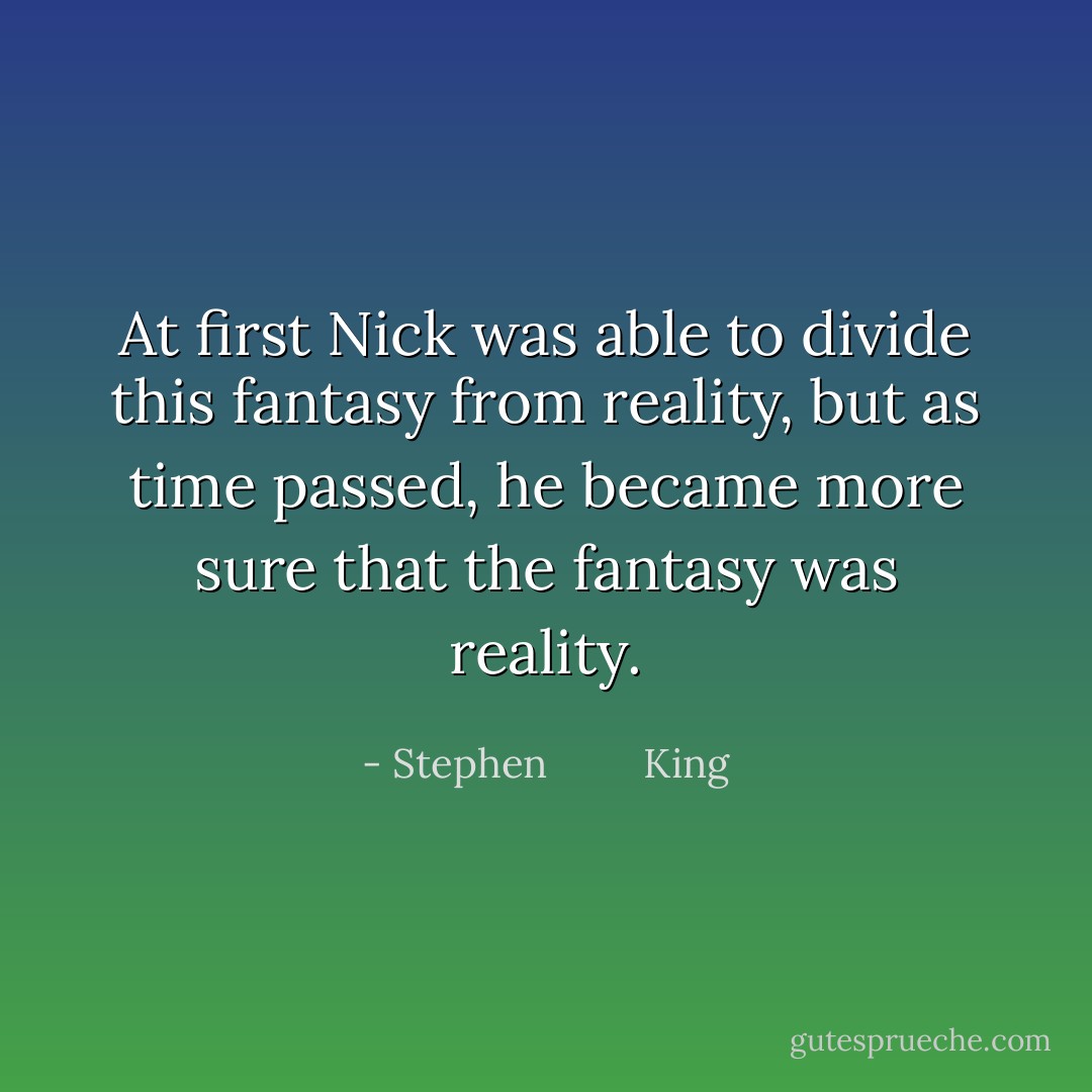 At first Nick was able to divide this fantasy from reality, but as time passed, he became more sure that the fantasy was reality. - Stephen         King