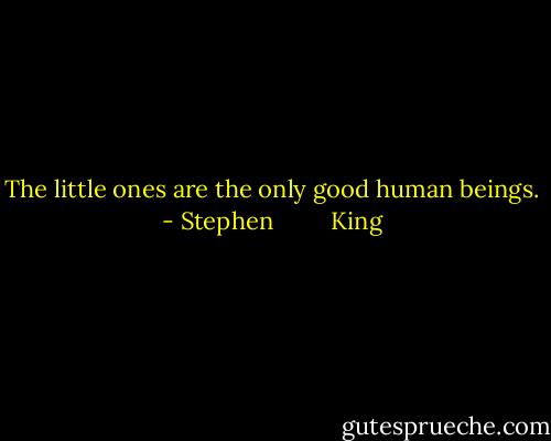 The little ones are the only good human beings. - Stephen         King