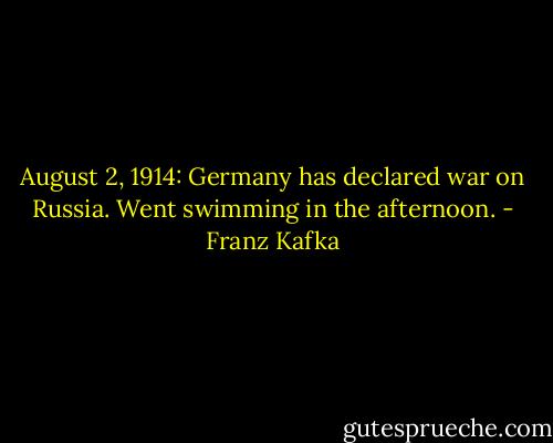 August 2, 1914: Germany has declared war on Russia. Went swimming in the afternoon. - Franz Kafka