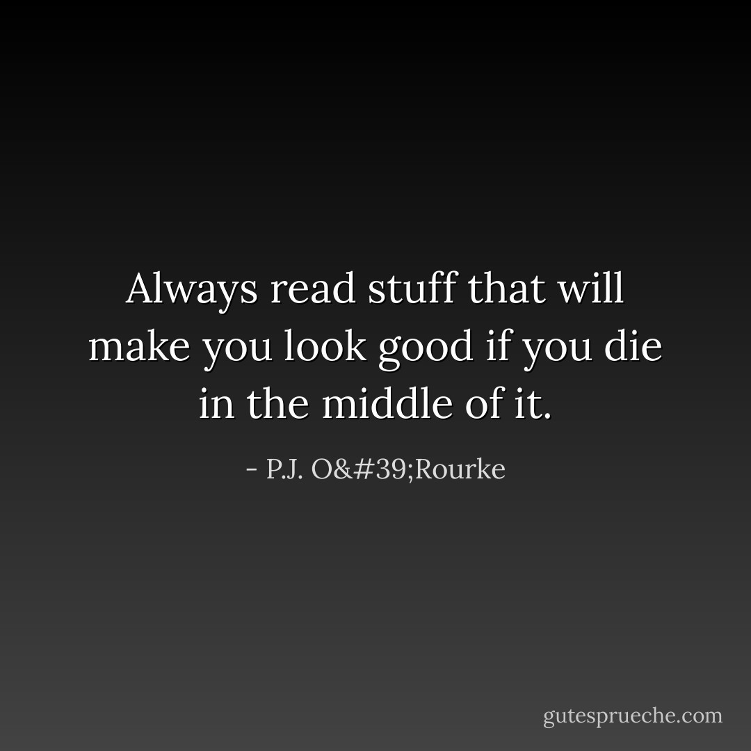 Always read stuff that will make you look good if you die in the middle of it. - P.J. O'Rourke