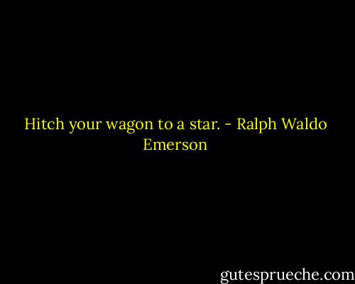 Hitch your wagon to a star. - Ralph Waldo Emerson