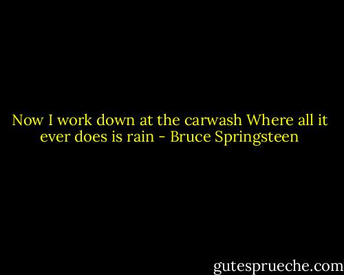 Now I work down at the carwash<br />Where all it ever does is rain - Bruce Springsteen