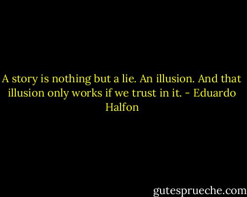 A story is nothing but a lie. An illusion. And that illusion only works if we trust in it. - Eduardo Halfon