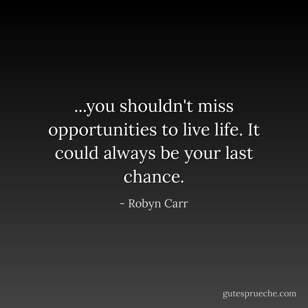 ...you shouldn't miss opportunities to live life. It could always be your last chance. - Robyn Carr