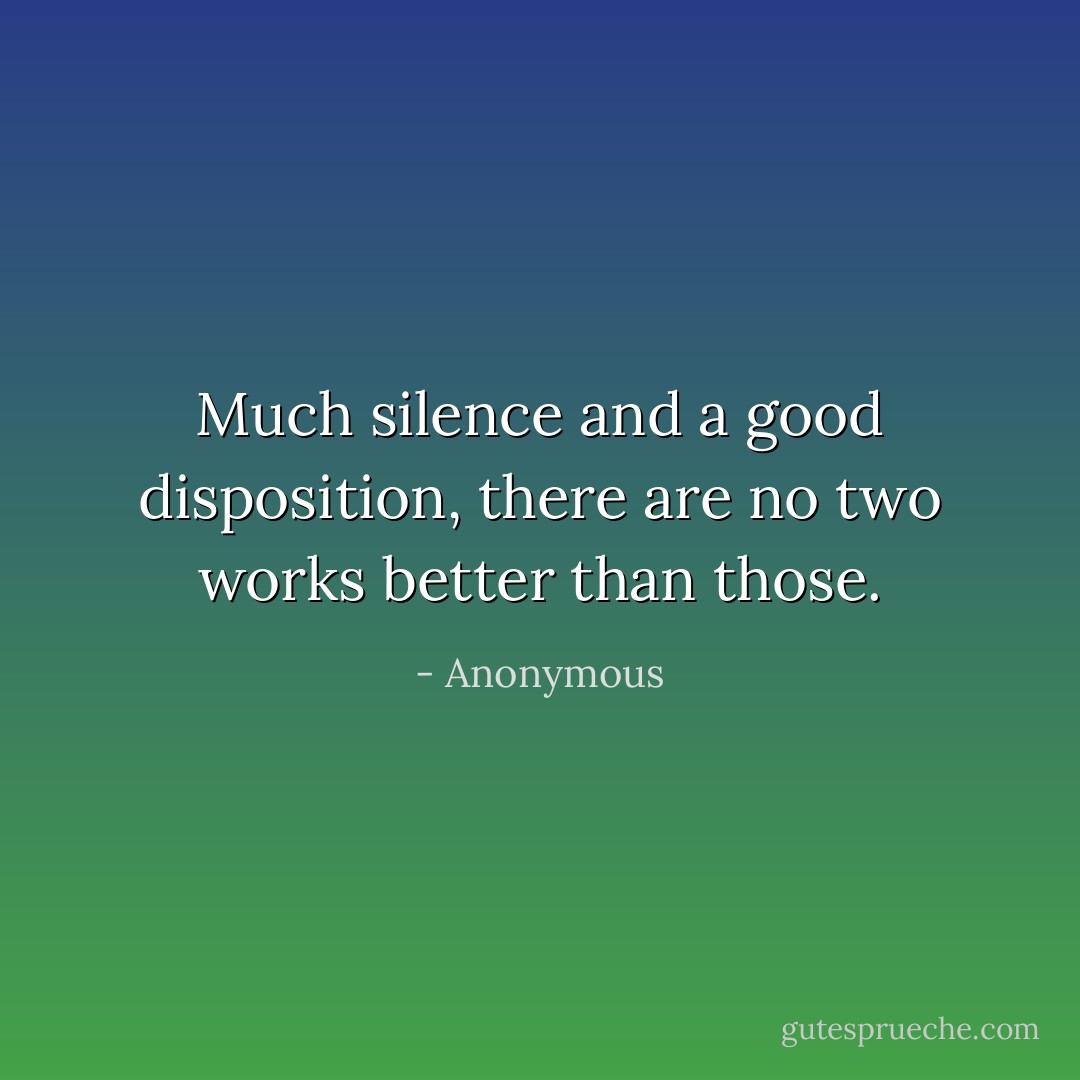 Much silence and a good disposition, there are no two works better than those. - Anonymous