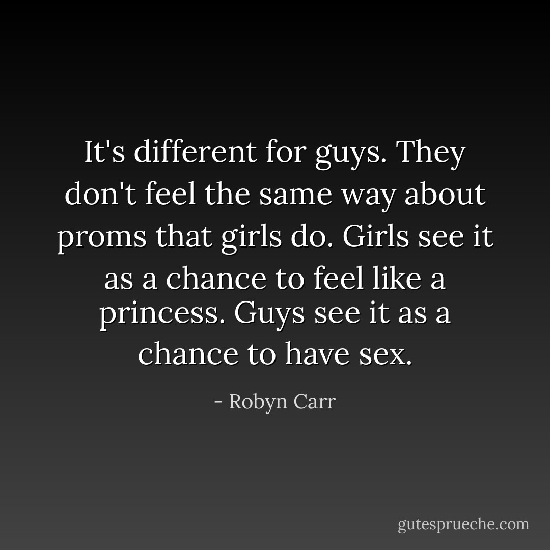 It's different for guys. They don't feel the same way about proms that girls do. Girls see it as a chance to feel like a princess. Guys see it as a chance to have sex. - Robyn Carr