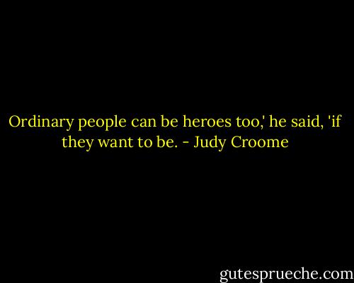 Ordinary people can be heroes too,' he said, 'if they want to be. - Judy Croome