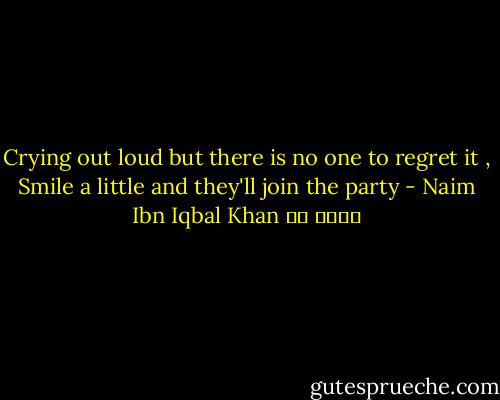 Crying out loud but there is no one to regret it ,<br />Smile a little and they'll join the party - Naim Ibn Iqbal Khan نعيم خا
