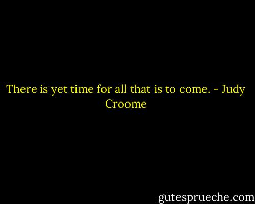 There is yet time for all that is to come. - Judy Croome