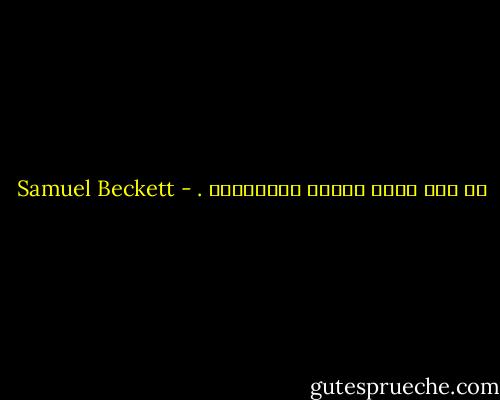 كل شيء يدعو لجلوس القرفصاء . - Samuel Beckett