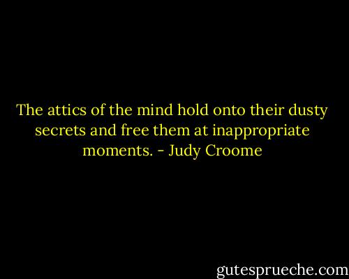 The attics of the mind hold onto their dusty secrets and free them at inappropriate moments. - Judy Croome