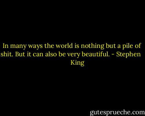 In many ways the world is nothing but a pile of shit. But it can also be very beautiful. - Stephen         King