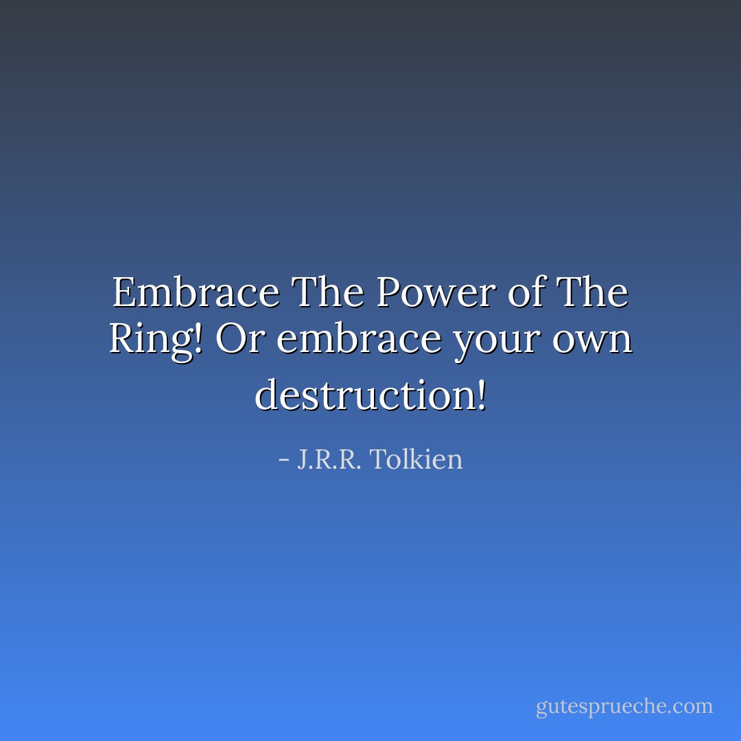 Embrace The Power of The Ring! Or embrace your own destruction! - J.R.R. Tolkien