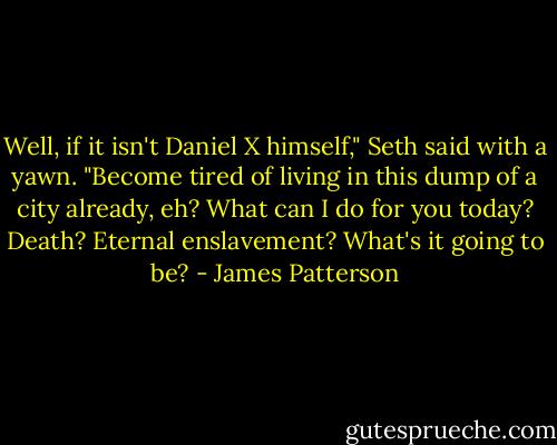 Well, if it isn't Daniel X himself," Seth said with a yawn. "Become tired of living in this dump of a city already, eh? What can I do for you today? Death? Eternal enslavement? What's it going to be? - James Patterson