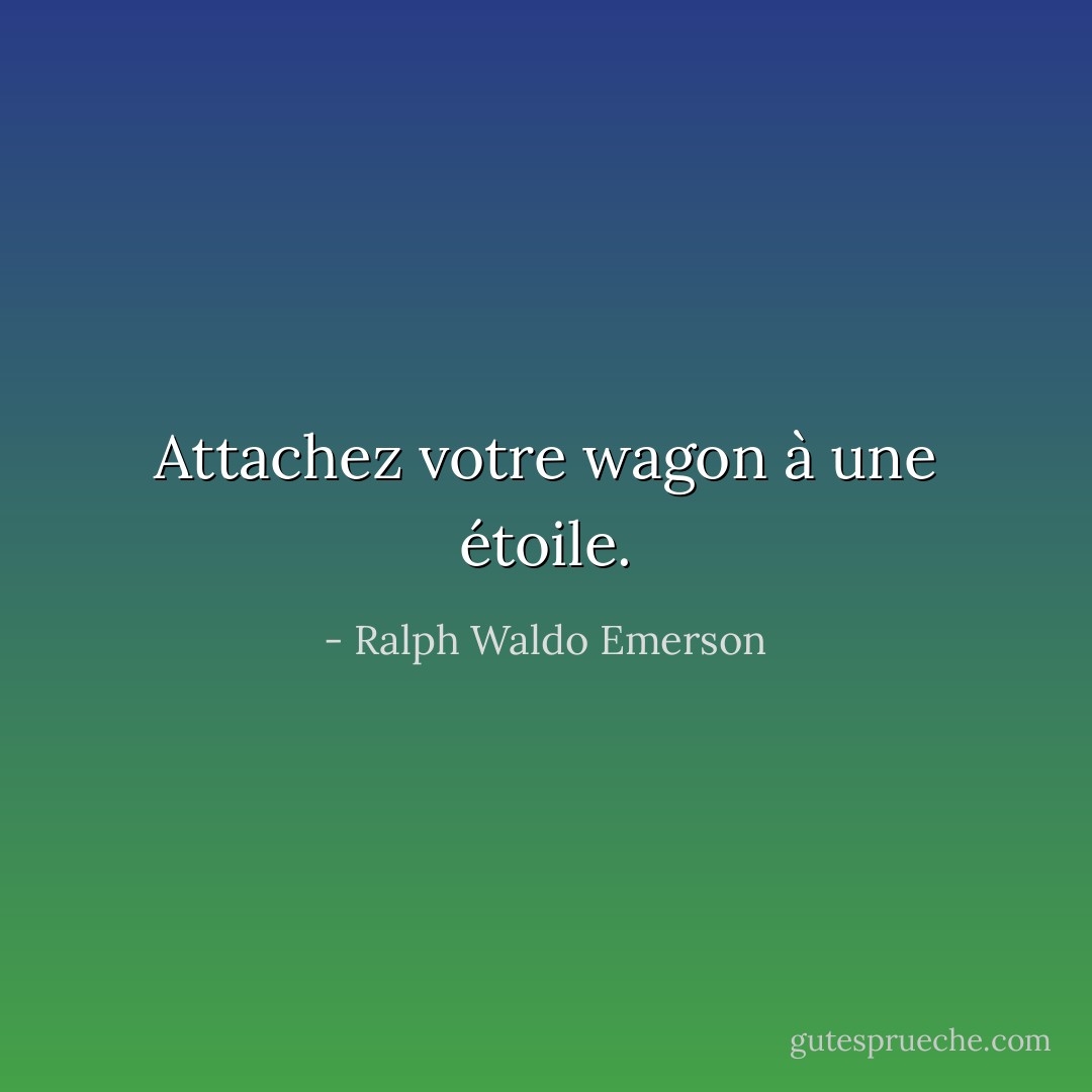 Attachez votre wagon à une étoile. - Ralph Waldo Emerson