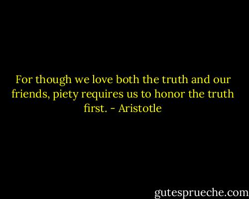 For though we love both the truth and our friends, piety requires us to honor the truth first. - Aristotle