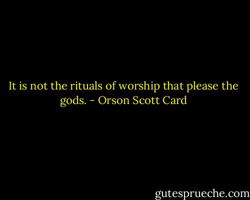 It is not the rituals of worship that please the gods. - Orson Scott Card