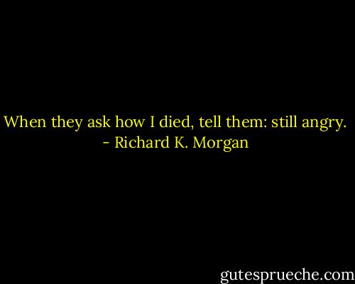 When they ask how I died, tell them: still angry. - Richard K. Morgan