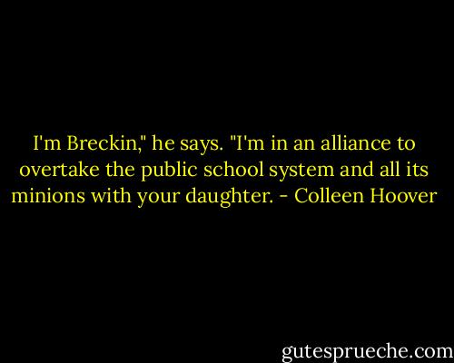 I'm Breckin," he says. "I'm in an alliance to overtake the public school system and all its minions with your daughter. - Colleen Hoover