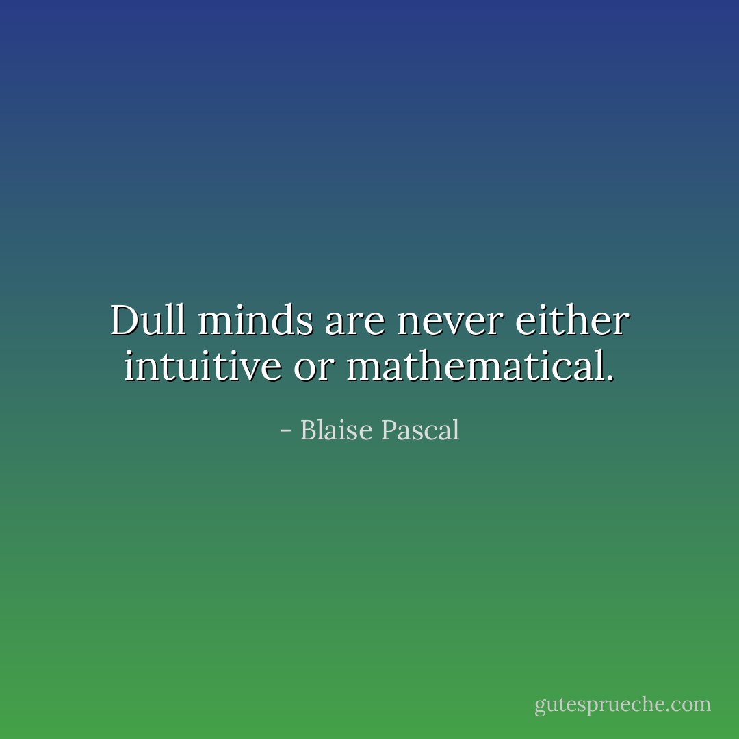 Dull minds are never either intuitive or mathematical. - Blaise Pascal
